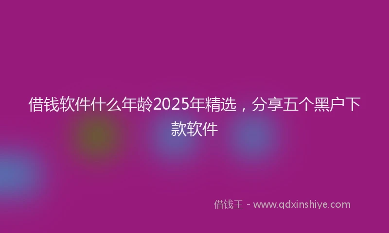 借钱软件什么年龄2025年精选，分享五个黑户下款软件