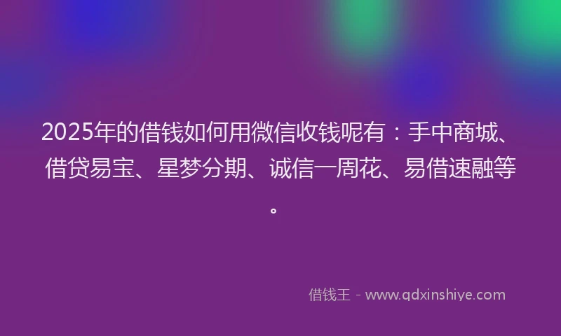 2025年的借钱如何用微信收钱呢有：手中商城、借贷易宝、星梦分期、诚信一周花、易借速融等。
