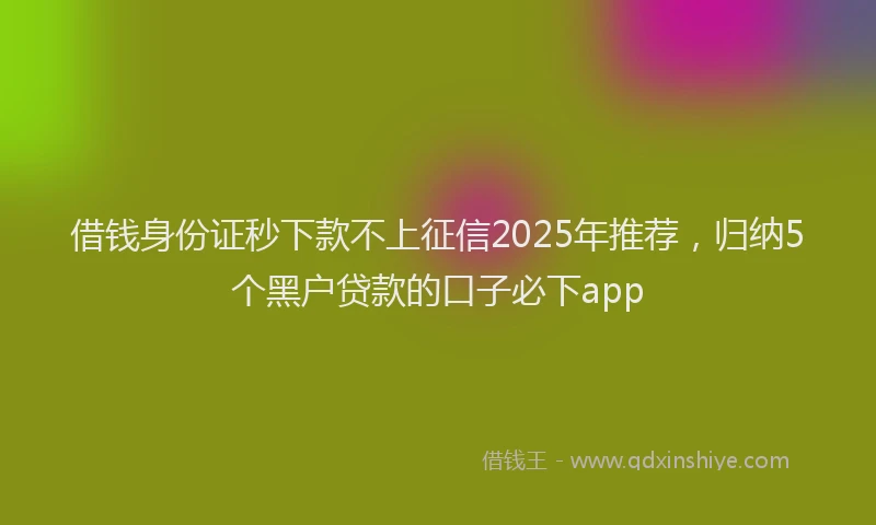 借钱身份证秒下款不上征信2025年推荐，归纳5个黑户贷款的口子必下app