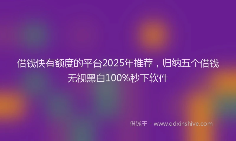 借钱快有额度的平台2025年推荐，归纳五个借钱无视黑白100%秒下软件