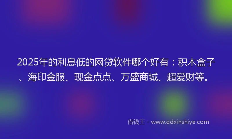 2025年的利息低的网贷软件哪个好有：积木盒子、海印金服、现金点点、万盛商城、超爱财等。