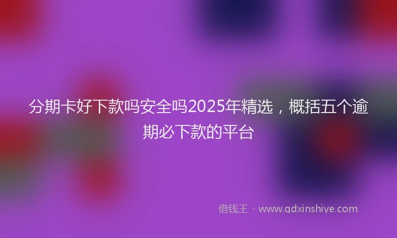 分期卡好下款吗安全吗2025年精选，概括五个逾期必下款的平台