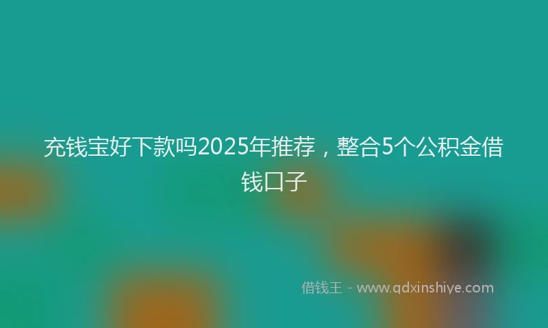 充钱宝好下款吗2025年推荐，整合5个公积金借钱口子