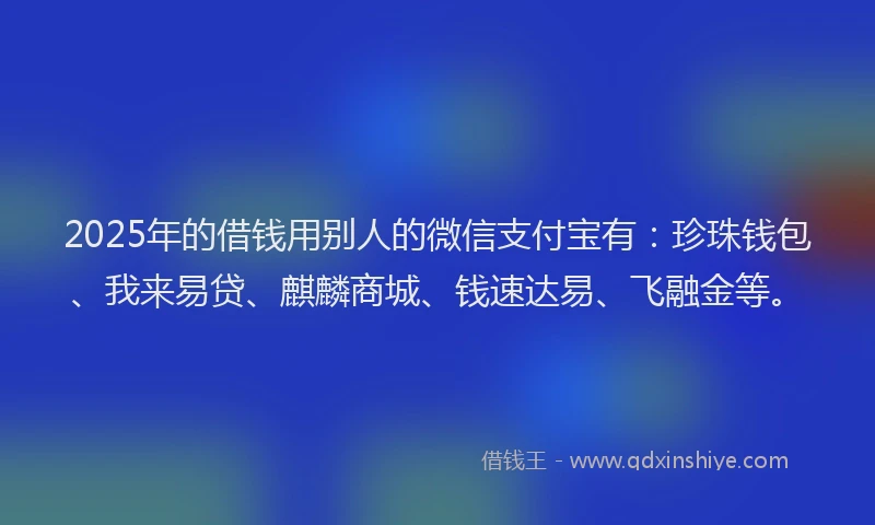 2025年的借钱用别人的微信支付宝有：珍珠钱包、我来易贷、麒麟商城、钱速达易、飞融金等。