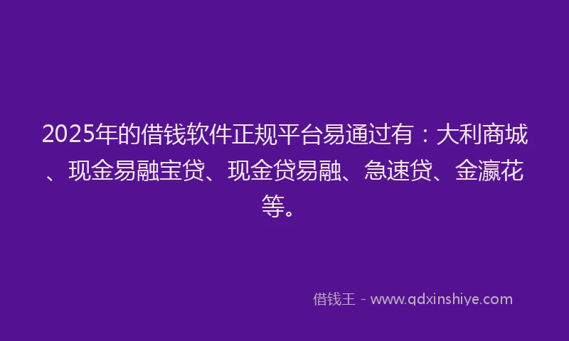 2025年的借钱软件正规平台易通过有：大利商城、现金易融宝贷、现金贷易融、急速贷、金瀛花等。