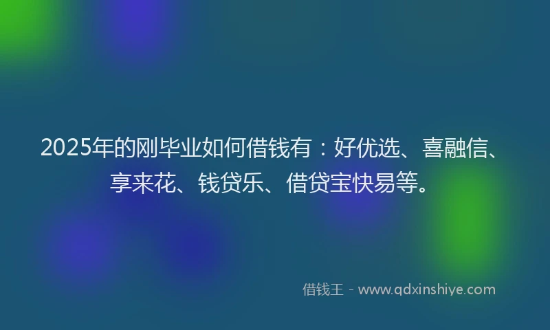 2025年的刚毕业如何借钱有：好优选、喜融信、享来花、钱贷乐、借贷宝快易等。
