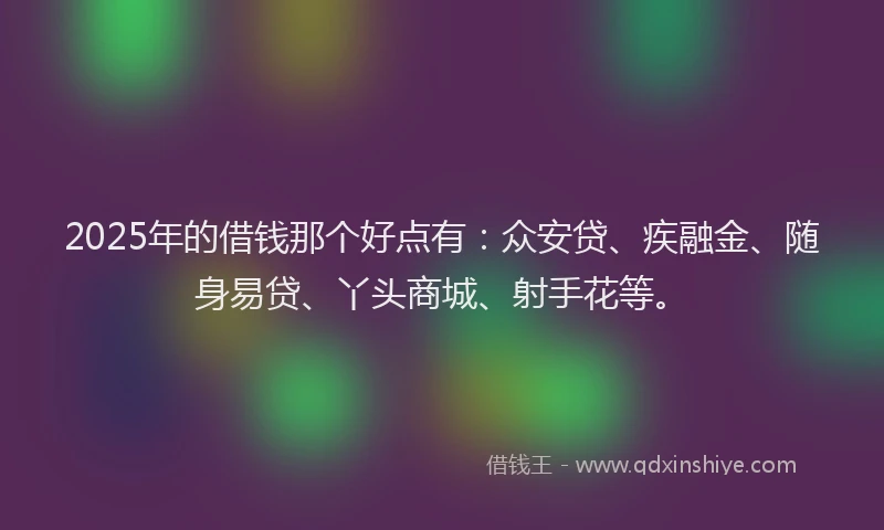 2025年的借钱那个好点有：众安贷、疾融金、随身易贷、丫头商城、射手花等。