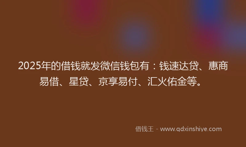 2025年的借钱就发微信钱包有：钱速达贷、惠商易借、星贷、京享易付、汇火佑金等。