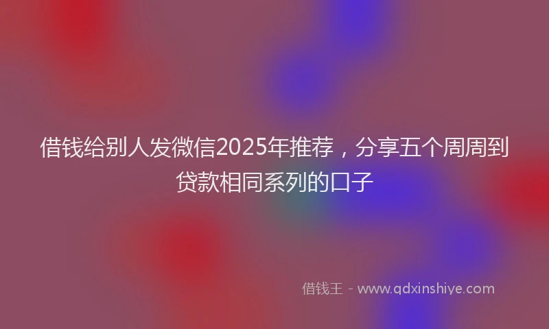 借钱给别人发微信2025年推荐，分享五个周周到贷款相同系列的口子