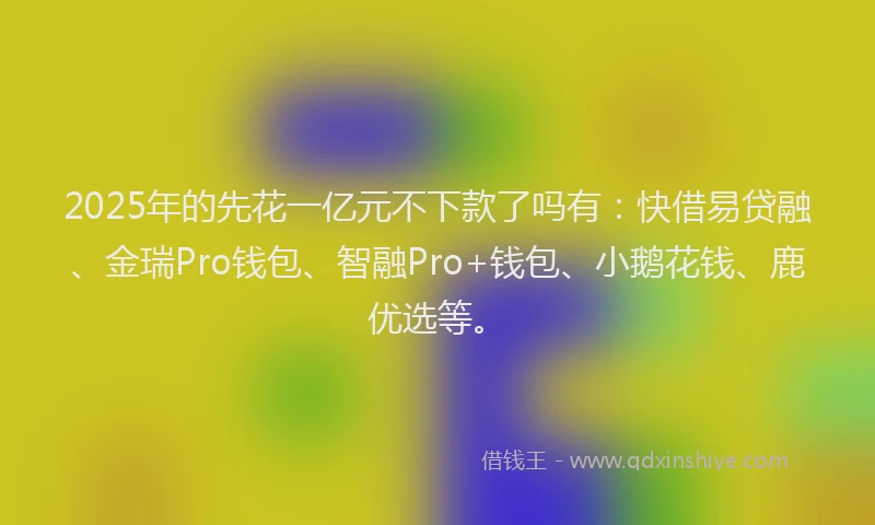 2025年的先花一亿元不下款了吗有：快借易贷融、金瑞Pro钱包、智融Pro+钱包、小鹅花钱、鹿优选等。