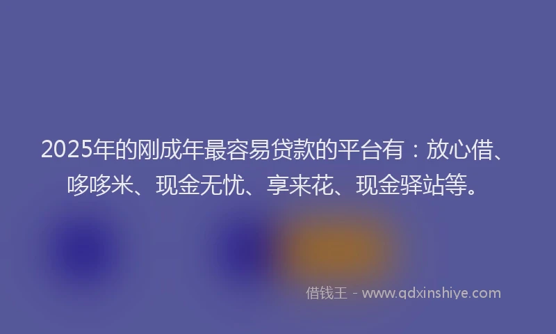 2025年的刚成年最容易贷款的平台有：放心借、哆哆米、现金无忧、享来花、现金驿站等。