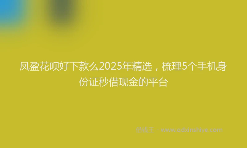 凤盈花呗好下款么2025年精选，梳理5个手机身份证秒借现金的平台