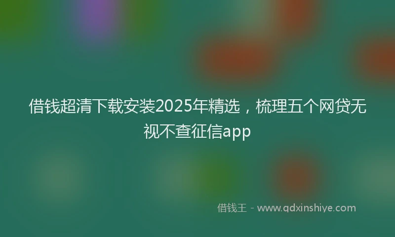 借钱超清下载安装2025年精选，梳理五个网贷无视不查征信app