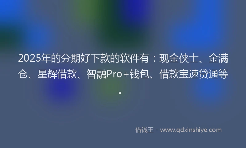 2025年的分期好下款的软件有：现金侠士、金满仓、星辉借款、智融Pro+钱包、借款宝速贷通等。