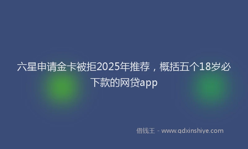 六星申请金卡被拒2025年推荐，概括五个18岁必下款的网贷app