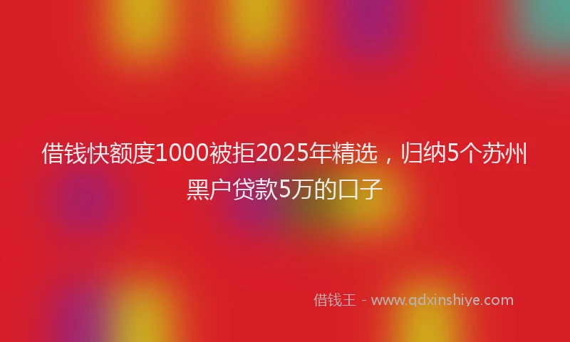借钱快额度1000被拒2025年精选，归纳5个苏州黑户贷款5万的口子