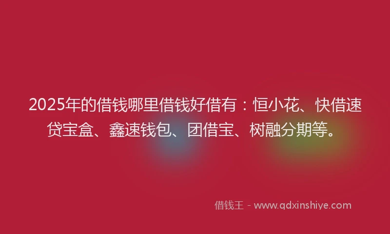 2025年的借钱哪里借钱好借有：恒小花、快借速贷宝盒、鑫速钱包、团借宝、树融分期等。