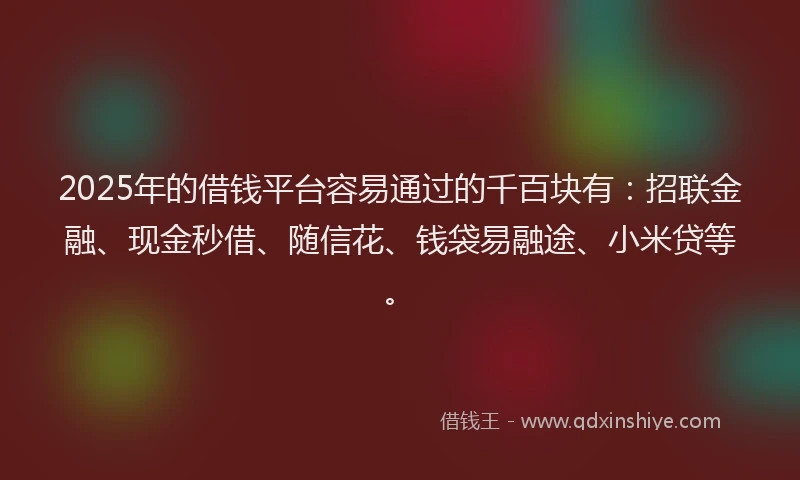2025年的借钱平台容易通过的千百块有：招联金融、现金秒借、随信花、钱袋易融途、小米贷等。