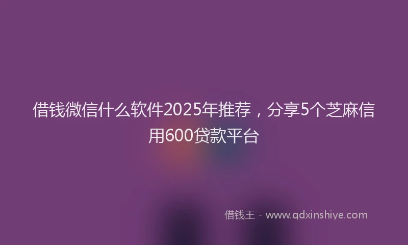 借钱微信什么软件2025年推荐，分享5个芝麻信用600贷款平台