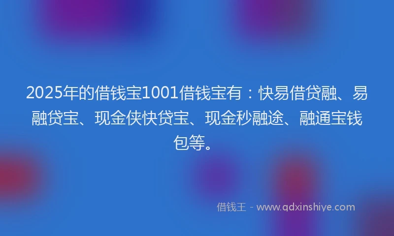 2025年的借钱宝1001借钱宝有：快易借贷融、易融贷宝、现金侠快贷宝、现金秒融途、融通宝钱包等。