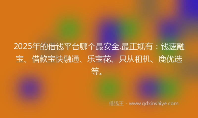 2025年的借钱平台哪个最安全,最正规有：钱速融宝、借款宝快融通、乐宝花、只从租机、鹿优选等。