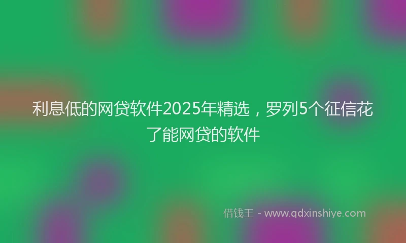 利息低的网贷软件2025年精选，罗列5个征信花了能网贷的软件