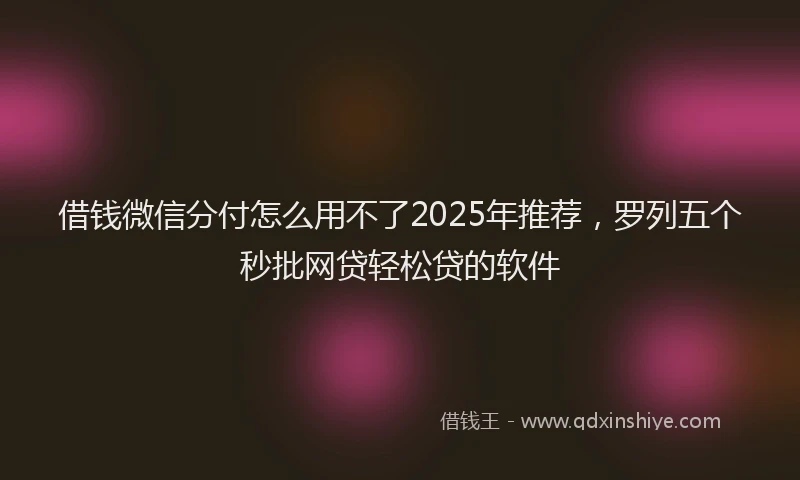 借钱微信分付怎么用不了2025年推荐，罗列五个秒批网贷轻松贷的软件