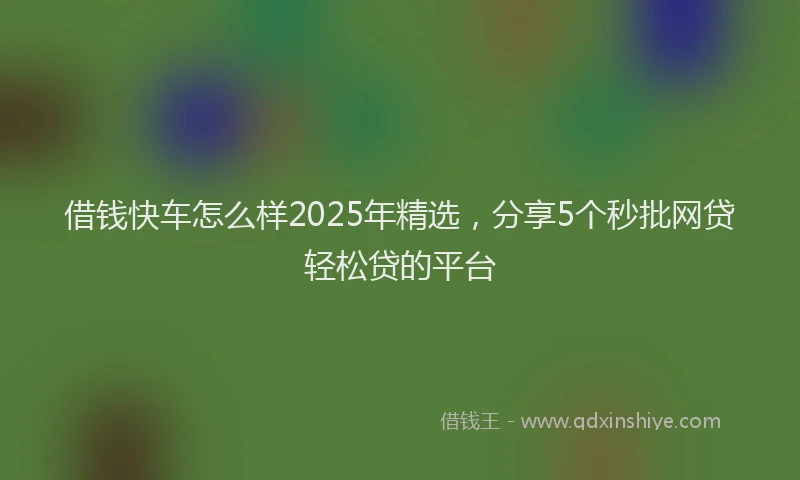 借钱快车怎么样2025年精选，分享5个秒批网贷轻松贷的平台