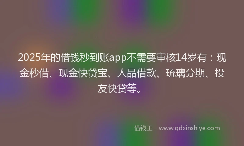 2025年的借钱秒到账app不需要审核14岁有：现金秒借、现金快贷宝、人品借款、琉璃分期、投友快贷等。