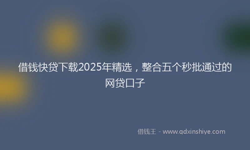 借钱快贷下载2025年精选，整合五个秒批通过的网贷口子