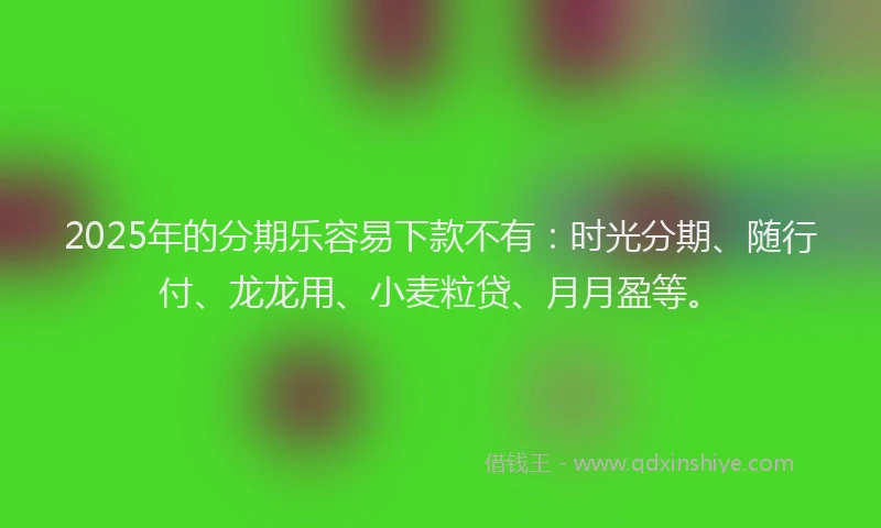 2025年的分期乐容易下款不有：时光分期、随行付、龙龙用、小麦粒贷、月月盈等。