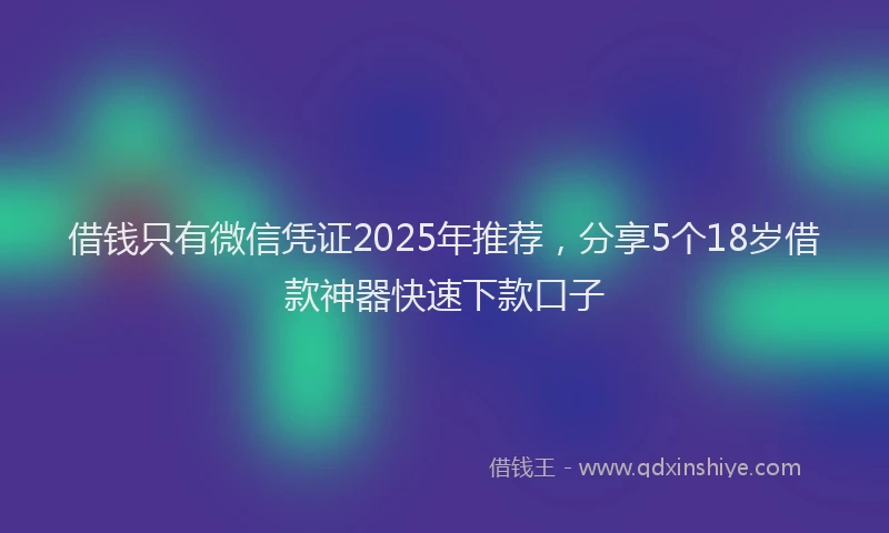 借钱只有微信凭证2025年推荐，分享5个18岁借款神器快速下款口子