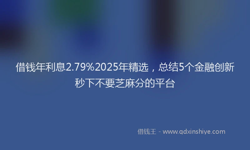 借钱年利息2.79%2025年精选，总结5个金融创新秒下不要芝麻分的平台