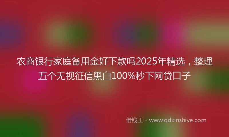 农商银行家庭备用金好下款吗2025年精选，整理五个无视征信黑白100%秒下网贷口子