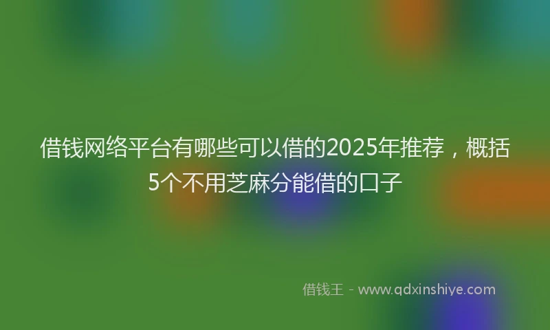 借钱网络平台有哪些可以借的2025年推荐，概括5个不用芝麻分能借的口子