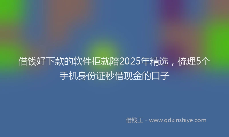 借钱好下款的软件拒就陪2025年精选，梳理5个手机身份证秒借现金的口子
