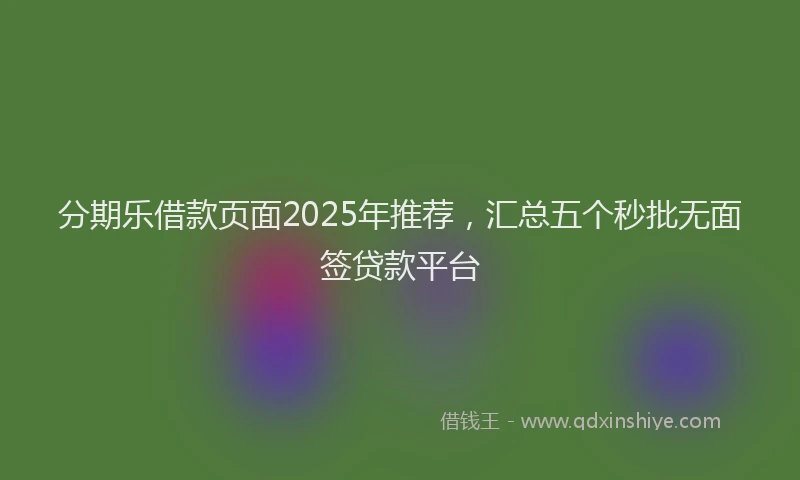 分期乐借款页面2025年推荐，汇总五个秒批无面签贷款平台