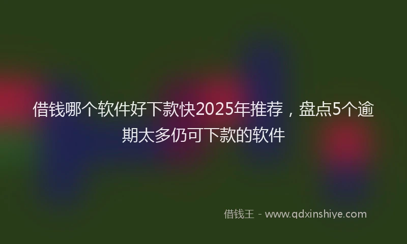 借钱哪个软件好下款快2025年推荐，盘点5个逾期太多仍可下款的软件