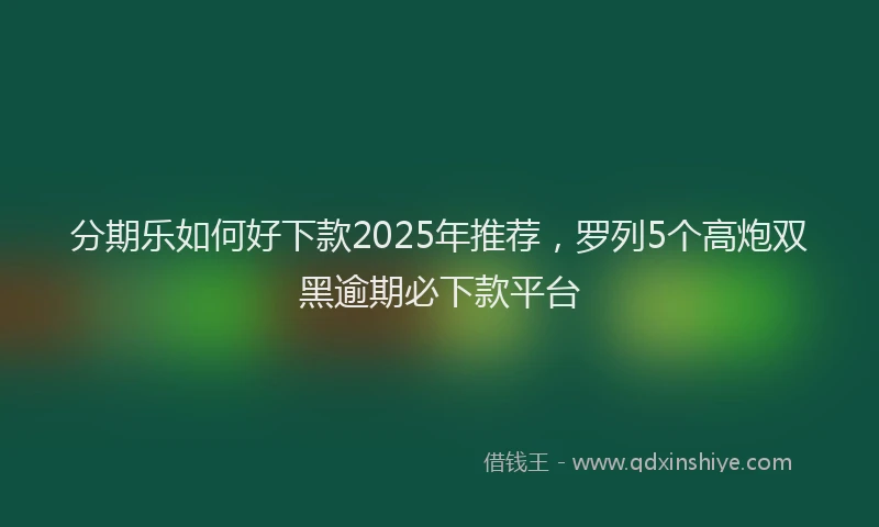 分期乐如何好下款2025年推荐，罗列5个高炮双黑逾期必下款平台