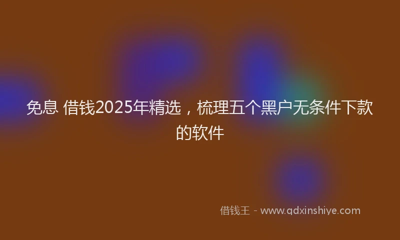免息 借钱2025年精选，梳理五个黑户无条件下款的软件