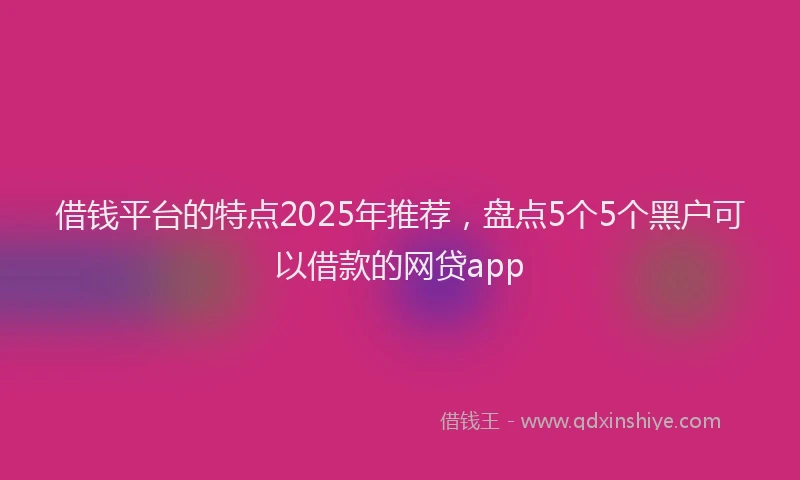 借钱平台的特点2025年推荐，盘点5个5个黑户可以借款的网贷app