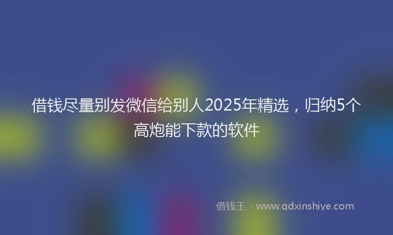 借钱尽量别发微信给别人2025年精选，归纳5个高炮能下款的软件