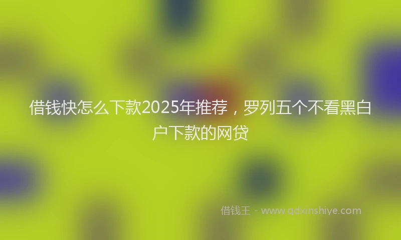 借钱快怎么下款2025年推荐，罗列五个不看黑白户下款的网贷
