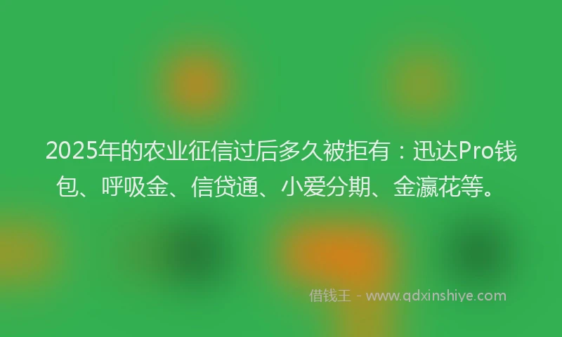 2025年的农业征信过后多久被拒有：迅达Pro钱包、呼吸金、信贷通、小爱分期、金瀛花等。