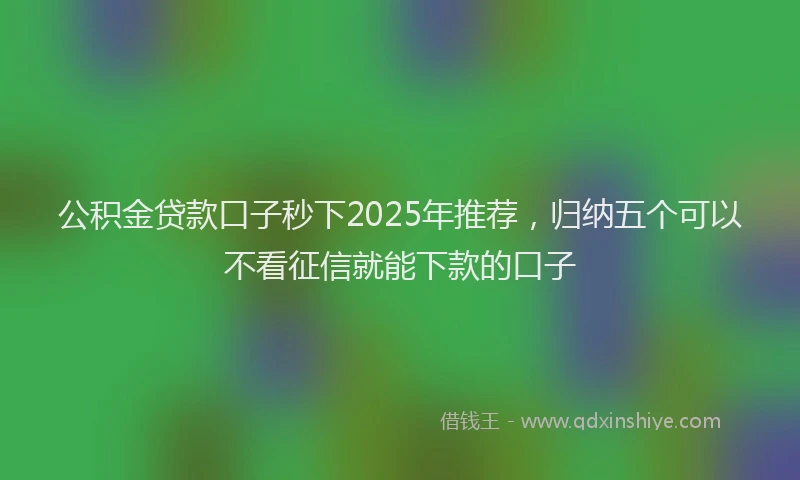 公积金贷款口子秒下2025年推荐，归纳五个可以不看征信就能下款的口子