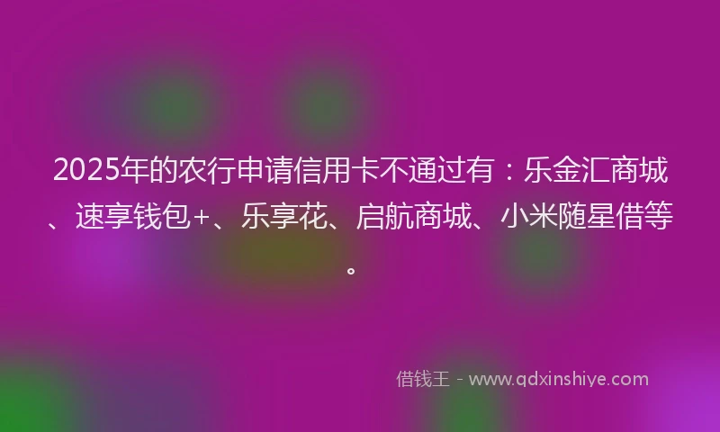 2025年的农行申请信用卡不通过有：乐金汇商城、速享钱包+、乐享花、启航商城、小米随星借等。