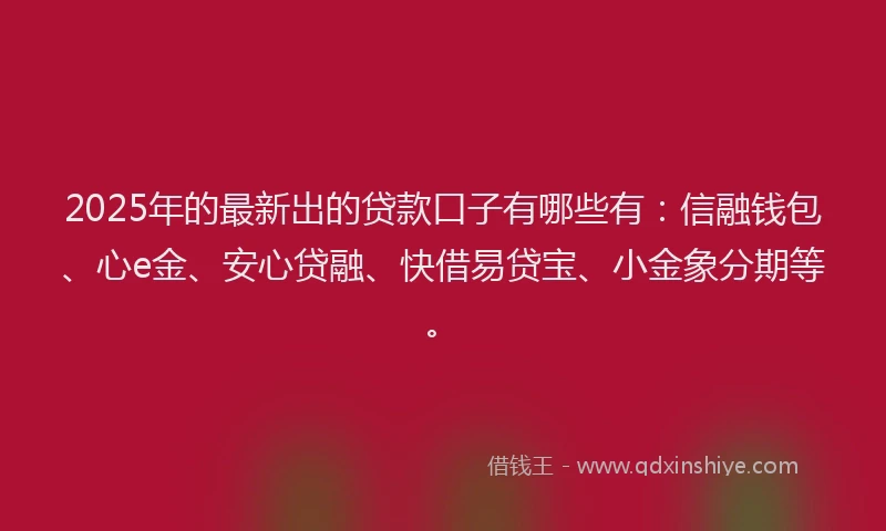 2025年的最新出的贷款口子有哪些有：信融钱包、心e金、安心贷融、快借易贷宝、小金象分期等。
