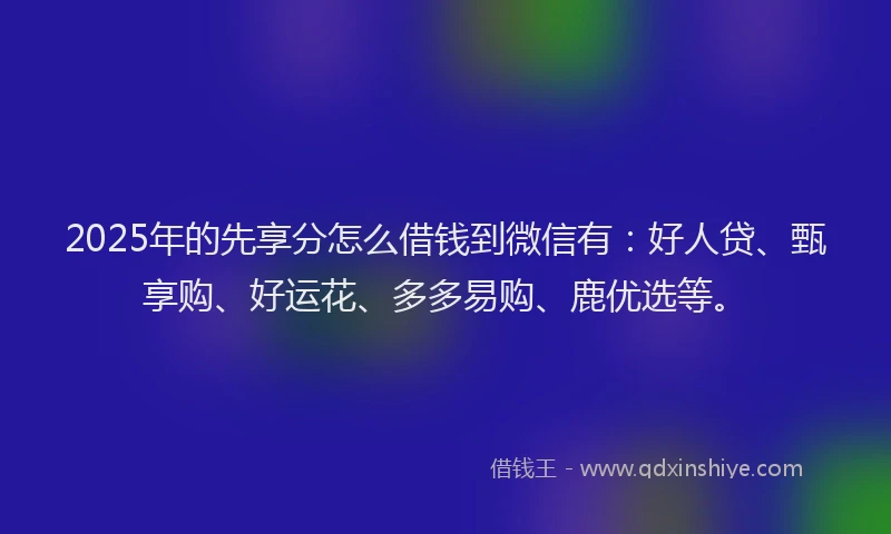 2025年的先享分怎么借钱到微信有：好人贷、甄享购、好运花、多多易购、鹿优选等。