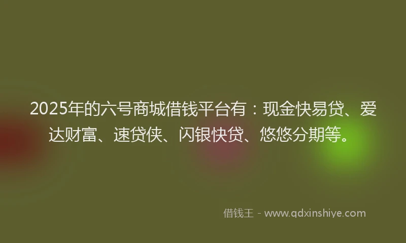 2025年的六号商城借钱平台有：现金快易贷、爱达财富、速贷侠、闪银快贷、悠悠分期等。