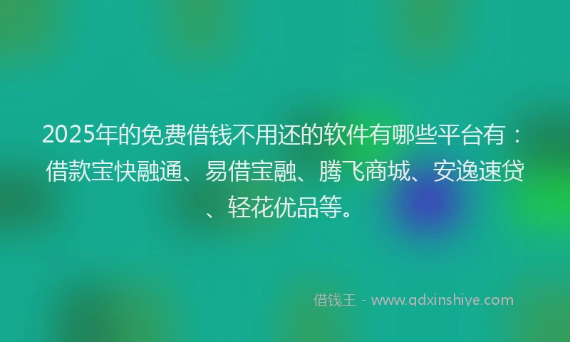 2025年的免费借钱不用还的软件有哪些平台有：借款宝快融通、易借宝融、腾飞商城、安逸速贷、轻花优品等。